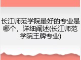 长江师范学院最好的专业是哪个，详细阐述(长江师范学院王牌专业)