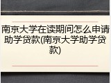 南京大学在读期间怎么申请助学贷款(南京大学助学贷款)