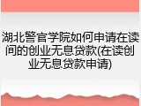 湖北警官学院如何申请在读间的创业无息贷款(在读创业无息贷款申请)