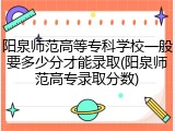 阳泉师范高等专科学校一般要多少分才能录取(阳泉师范高专录取分数)