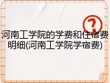 河南工学院的学费和住宿费明细(河南工学院学宿费)
