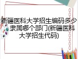 新疆医科大学招生编码多少，隶属哪个部门(新疆医科大学招生代码)