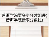 普洱学院要多少分才能进(普洱学院录取分数线)