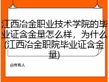 江西冶金职业技术学院的毕业证含金量怎么样，为什么(江西冶金职院毕业证含金量)