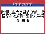 鄂州职业大学能否保研，原因是什么(鄂州职业大学保研原因)