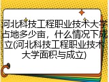 河北科技工程职业技术大学占地多少亩，什么情况下成立(河北科技工程职业技术大学面积与成立)