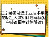 辽宁装备制造职业技术学院的招生人数和计划解读(辽宁装备招生计划解读)