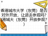 香港城市大学（东莞）是否对外开放，让进去参观吗？(港城大（东莞）开放参观？)