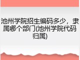 池州学院招生编码多少，隶属哪个部门(池州学院代码归属)
