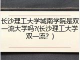 长沙理工大学城南学院是双一流大学吗?(长沙理工大学双一流？)