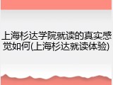 上海杉达学院就读的真实感觉如何(上海杉达就读体验)