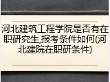 河北建筑工程学院是否有在职研究生,报考条件如何(河北建院在职研条件)