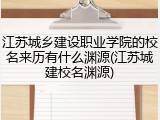 江苏城乡建设职业学院的校名来历有什么渊源(江苏城建校名渊源)