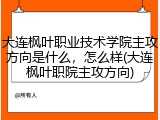 大连枫叶职业技术学院主攻方向是什么，怎么样(大连枫叶职院主攻方向)