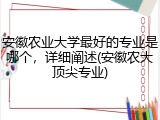 安徽农业大学最好的专业是哪个，详细阐述(安徽农大顶尖专业)