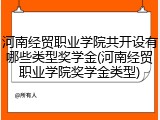 河南经贸职业学院共开设有哪些类型奖学金(河南经贸职业学院奖学金类型)