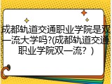 成都轨道交通职业学院是双一流大学吗?(成都轨道交通职业学院双一流？)
