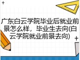广东白云学院毕业后就业前景怎么样，毕业生去向(白云学院就业前景去向)