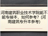 河南建筑职业技术学院能不能专接本，如何参考？(河南建筑专升本参考)