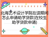 北海艺术设计学院在读期间怎么申请助学贷款(在校生助学贷款申请)