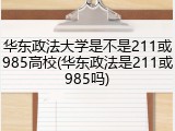 华东政法大学是不是211或985高校(华东政法是211或985吗)