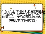 广东机电职业技术学院地址在哪里，学校地理位置(广东机电学院位置)