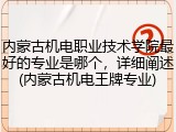 内蒙古机电职业技术学院最好的专业是哪个，详细阐述(内蒙古机电王牌专业)