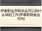 伊春职业学院毕业可以找什么样的工作(伊春职院就业方向)