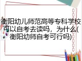 衡阳幼儿师范高等专科学校可以自考去读吗，为什么(衡阳幼师自考可行吗)