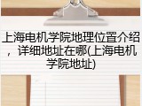 上海电机学院地理位置介绍，详细地址在哪(上海电机学院地址)
