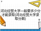 河北经贸大学一般要多少分才能录取(河北经贸大学录取分数)