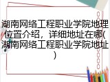 湖南网络工程职业学院地理位置介绍，详细地址在哪(湖南网络工程职业学院地址)