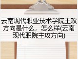 云南现代职业技术学院主攻方向是什么，怎么样(云南现代职院主攻方向)