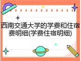 西南交通大学的学费和住宿费明细(学费住宿明细)