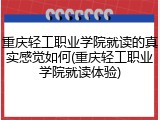 重庆轻工职业学院就读的真实感觉如何(重庆轻工职业学院就读体验)