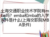 上海交通职业技术学院有mba吗？emba和mba的入学条件是什么(上海交职院MBA条件)