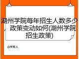 湖州学院每年招生人数多少，政策变动如何(湖州学院招生政策)