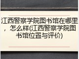 江西警察学院图书馆在哪里，怎么样(江西警察学院图书馆位置与评价)