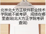 北京北大方正软件职业技术学院能不能考研，成绩在哪里查询(北大方正学院考研查询)