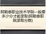 阿勒泰职业技术学院一般要多少分才能录取(阿勒泰职院录取分数)