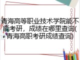 青海高等职业技术学院能不能考研，成绩在哪里查询(青海高职考研成绩查询)