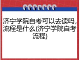 济宁学院自考可以去读吗，流程是什么(济宁学院自考流程)