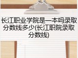 长江职业学院是一本吗录取分数线多少(长江职院录取分数线)