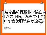 广东食品药品职业学院自考可以去读吗，流程是什么(广东食药职院自考流程)