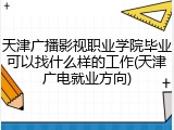 天津广播影视职业学院毕业可以找什么样的工作(天津广电就业方向)