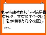南京特殊教育师范学院是否有分校，共有多少个校区(南京特师有几个校区)