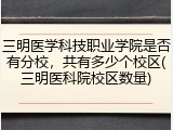 三明医学科技职业学院是否有分校，共有多少个校区(三明医科院校区数量)