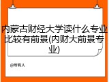 内蒙古财经大学读什么专业比较有前景(内财大前景专业)