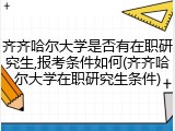 齐齐哈尔大学是否有在职研究生,报考条件如何(齐齐哈尔大学在职研究生条件)