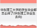 华东理工大学的学生毕业都怎么样了(华东理工毕业生去向)